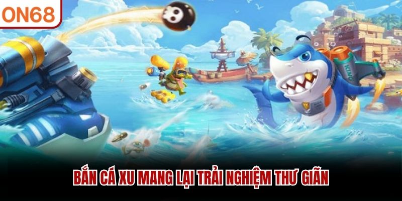 Bắn cá xu mang lại trải nghiệm thư giãn